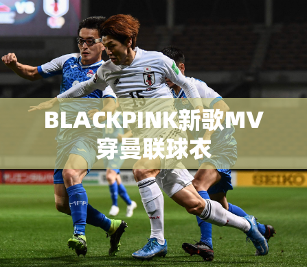 BLACKPINK新歌MV穿曼联球衣