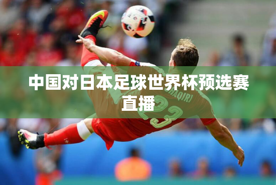 中国对日本足球世界杯预选赛直播